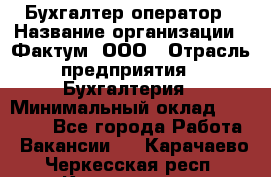 Бухгалтер-оператор › Название организации ­ Фактум, ООО › Отрасль предприятия ­ Бухгалтерия › Минимальный оклад ­ 15 000 - Все города Работа » Вакансии   . Карачаево-Черкесская респ.,Карачаевск г.